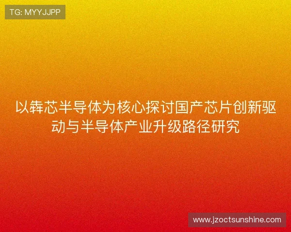 以犇芯半导体为核心探讨国产芯片创新驱动与半导体产业升级路径研究 以犇芯半导体为核心探讨国产芯片创新驱动与半导体产业升级路径研究